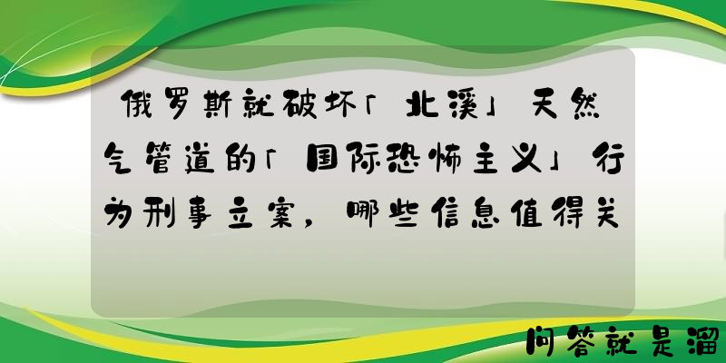 俄罗斯就破坏「北溪」天然气管道的「国际恐怖主义」行为刑事立案，哪些信息值得关注？