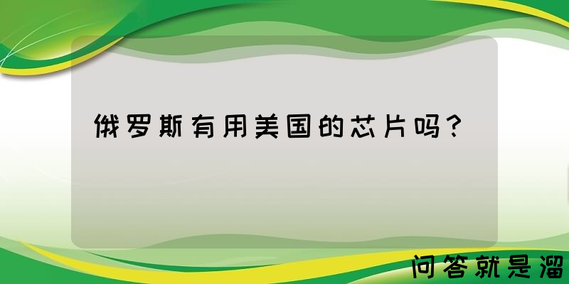 俄罗斯有用美国的芯片吗？