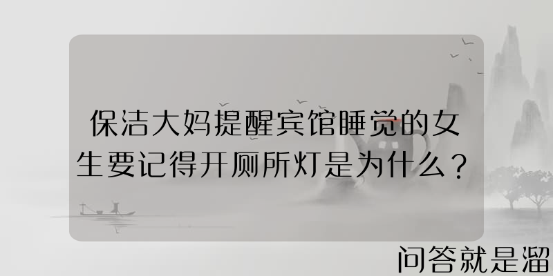 保洁大妈提醒宾馆睡觉的女生要记得开厕所灯是为什么？