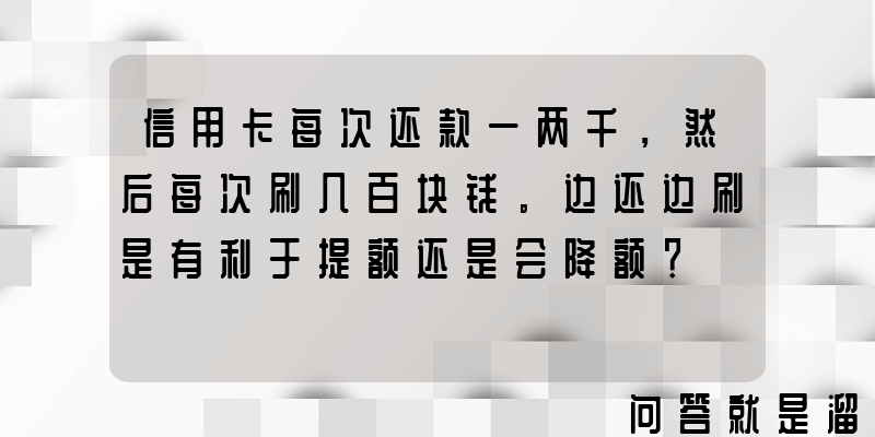 信用卡每次还款一两千，然后每次刷几百块钱。边还边刷是有利于提额还是会降额？