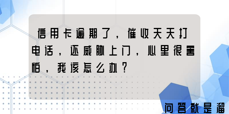 信用卡逾期了，催收天天打电话，还威胁上门，心里很害怕，我该怎么办？