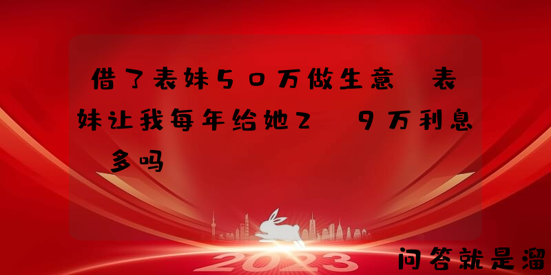 借了表妹50万做生意，表妹让我每年给她2.9万利息，多吗？