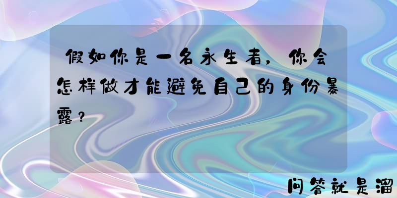 假如你是一名永生者，你会怎样做才能避免自己的身份暴露？