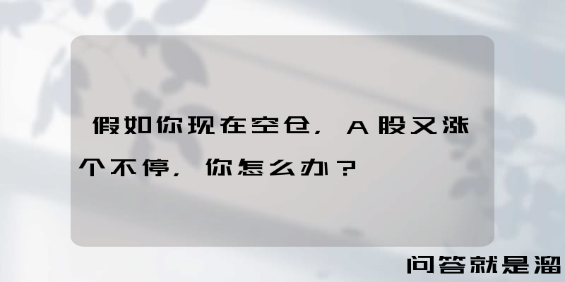 假如你现在空仓，A股又涨个不停，你怎么办？