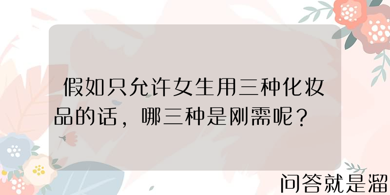 假如只允许女生用三种化妆品的话，哪三种是刚需呢？