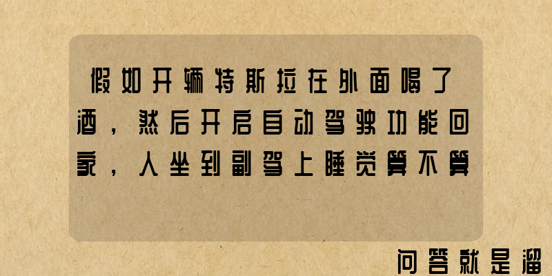 假如开辆特斯拉在外面喝了酒，然后开启自动驾驶功能回家，人坐到副驾上睡觉算不算酒驾？