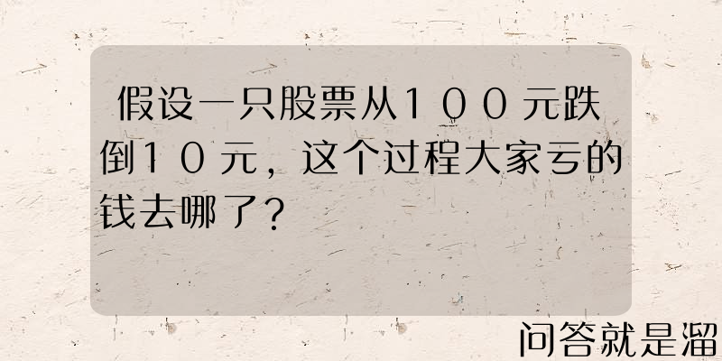 假设一只股票从100元跌倒10元，这个过程大家亏的钱去哪了？