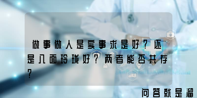 做事做人是实事求是好？还是八面玲珑好？两者能否共存？