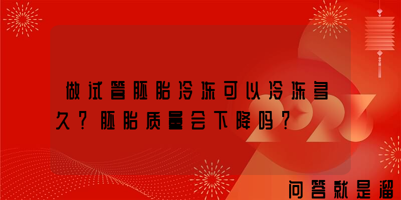 做试管胚胎冷冻可以冷冻多久？胚胎质量会下降吗？