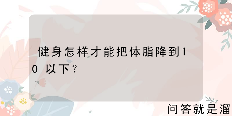 健身怎样才能把体脂降到10以下？