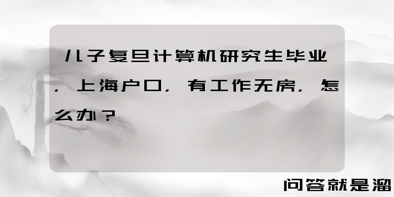 儿子复旦计算机研究生毕业，上海户口，有工作无房，怎么办？