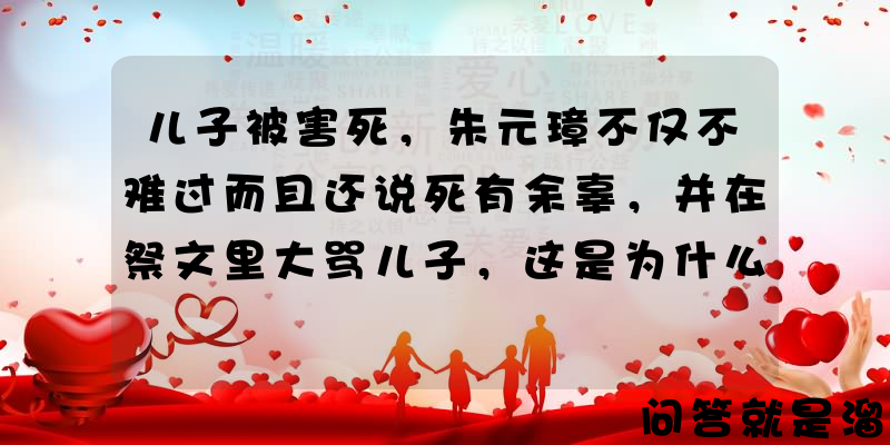 儿子被害死，朱元璋不仅不难过而且还说死有余辜，并在祭文里大骂儿子，这是为什么？