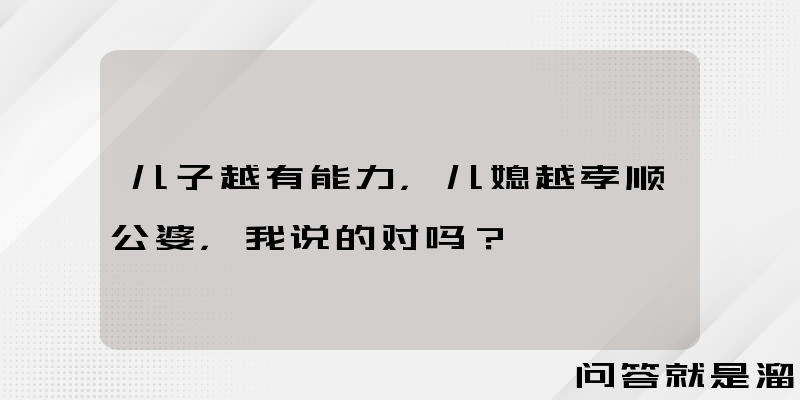 儿子越有能力，儿媳越孝顺公婆，我说的对吗？