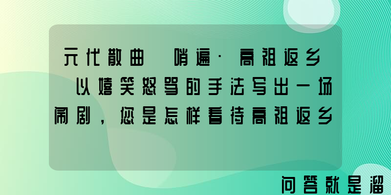 元代散曲《哨遍•高祖返乡》以嬉笑怒骂的手法写出一场闹剧，您是怎样看待高祖返乡的？