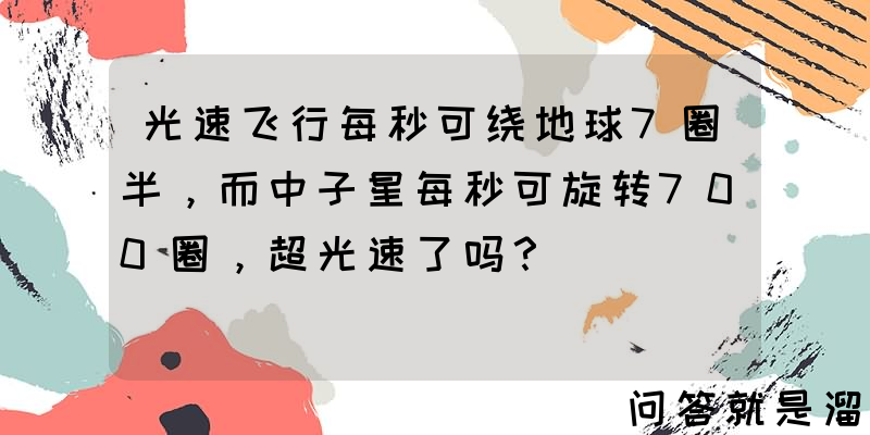 光速飞行每秒可绕地球7圈半，而中子星每秒可旋转700圈，超光速了吗？