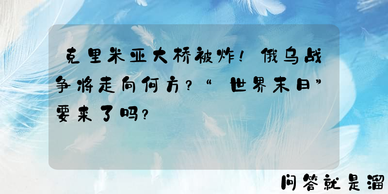 克里米亚大桥被炸！俄乌战争将走向何方？“世界末日”要来了吗？