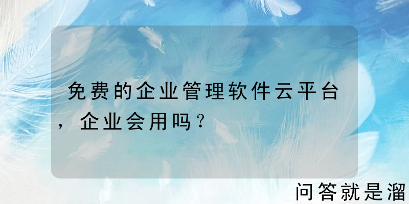 免费的企业管理软件云平台，企业会用吗？