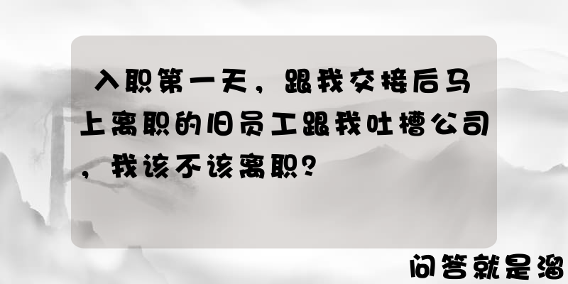 入职第一天，跟我交接后马上离职的旧员工跟我吐槽公司，我该不该离职？