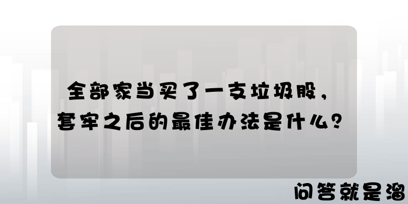 全部家当买了一支垃圾股，套牢之后的最佳办法是什么？