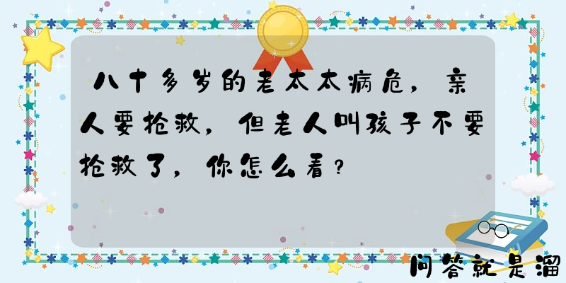 八十多岁的老太太病危，亲人要抢救，但老人叫孩子不要抢救了，你怎么看？