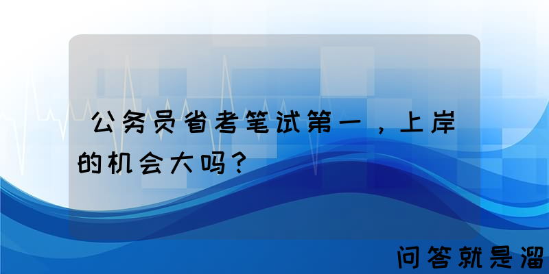 公务员省考笔试第一，上岸的机会大吗？