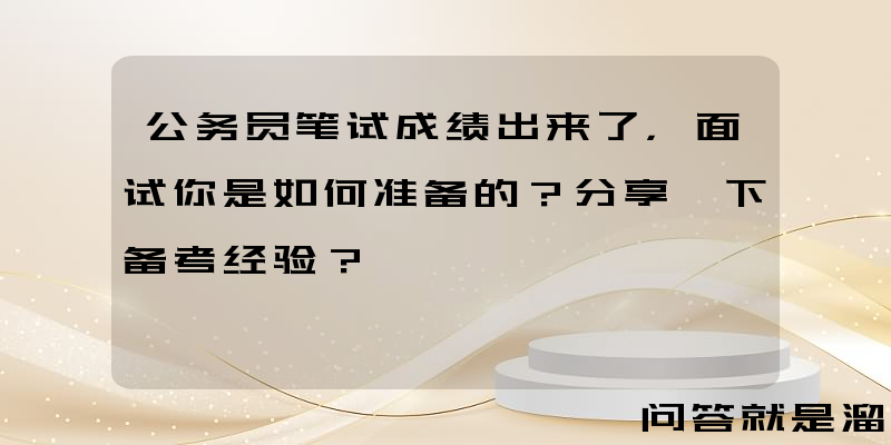 公务员笔试成绩出来了，面试你是如何准备的？分享一下备考经验？