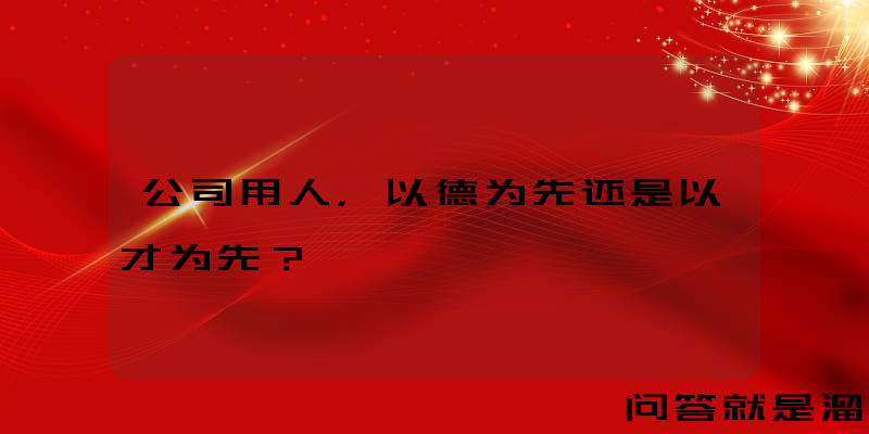 公司用人，以德为先还是以才为先？