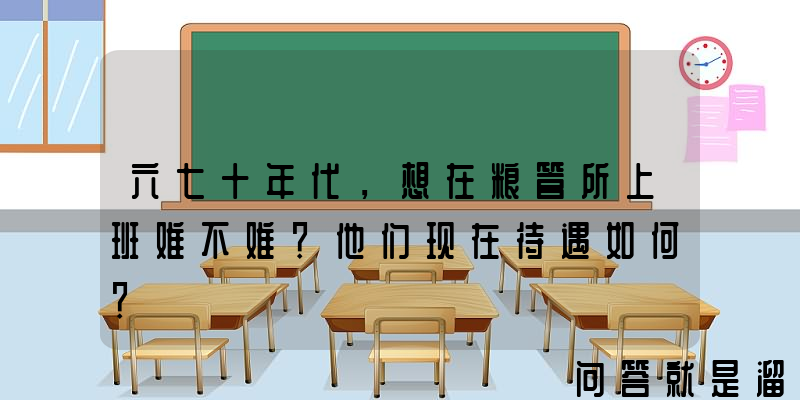 六七十年代，想在粮管所上班难不难？他们现在待遇如何？