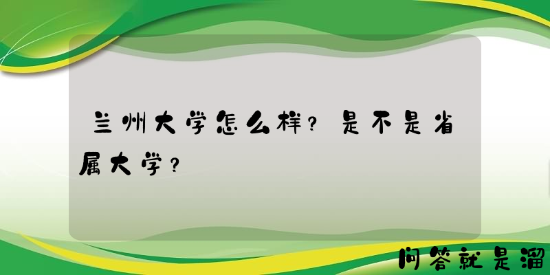 兰州大学怎么样？是不是省属大学？