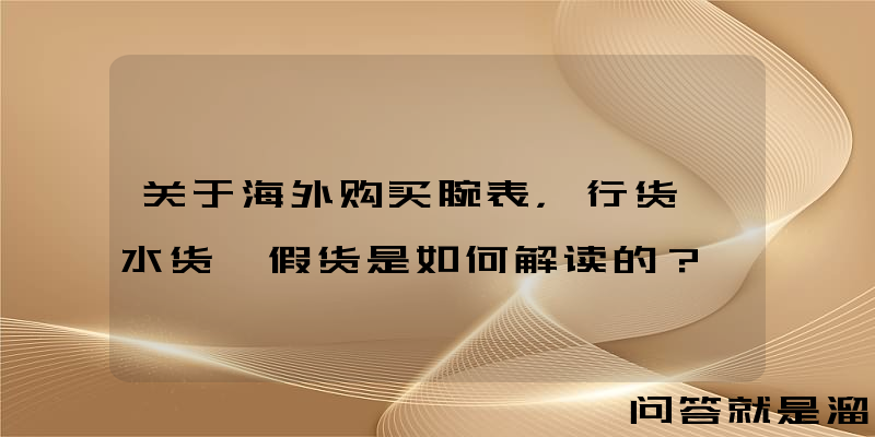 关于海外购买腕表，行货、水货、假货是如何解读的？