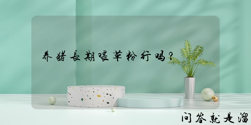 养猪长期喂草粉行吗？