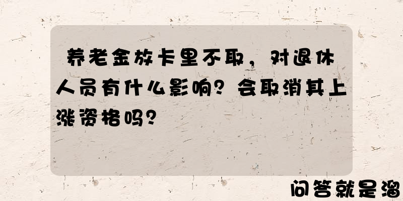 养老金放卡里不取，对退休人员有什么影响？会取消其上涨资格吗？