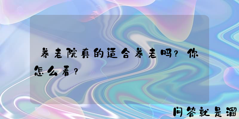 养老院真的适合养老吗？你怎么看？