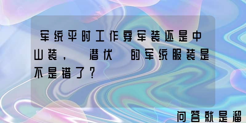 军统平时工作穿军装还是中山装，《潜伏》的军统服装是不是错了？