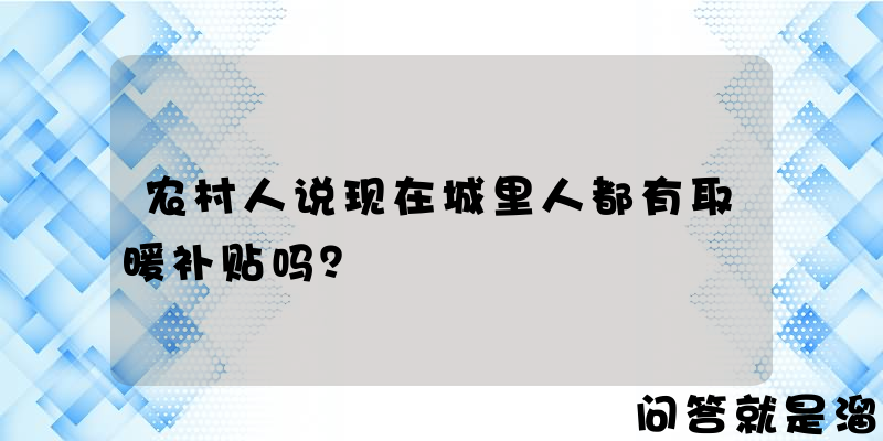 农村人说现在城里人都有取暖补贴吗？