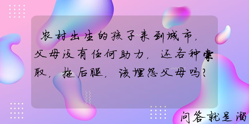 农村出生的孩子来到城市，父母没有任何助力，还各种索取，拖后腿，该埋怨父母吗？