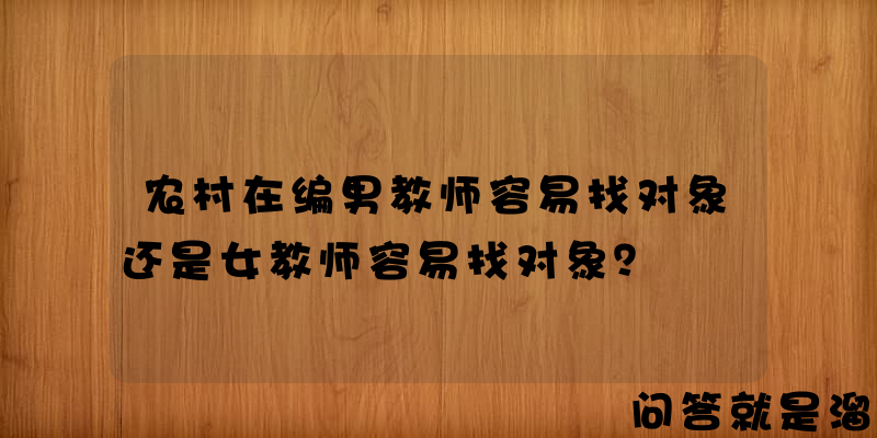 农村在编男教师容易找对象还是女教师容易找对象？