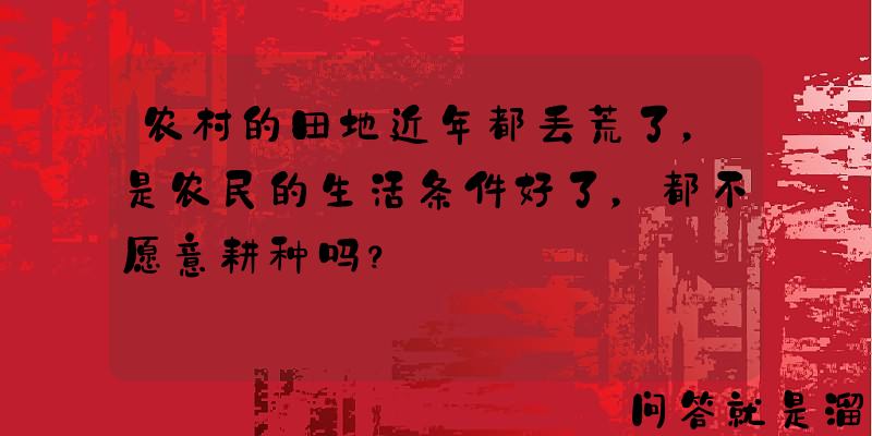 农村的田地近年都丢荒了，是农民的生活条件好了，都不愿意耕种吗？