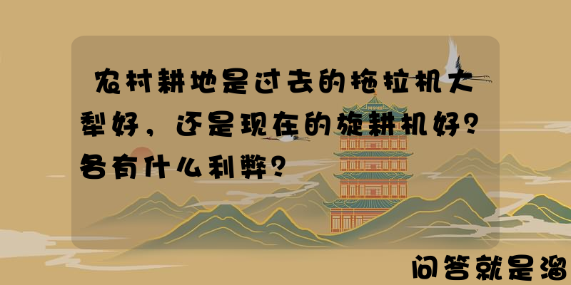 农村耕地是过去的拖拉机大犁好，还是现在的旋耕机好？各有什么利弊？