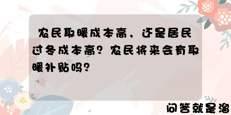 农民取暖成本高，还是居民过冬成本高？农民将来会有取暖补贴吗？