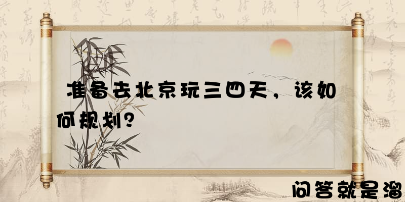 准备去北京玩三四天，该如何规划？