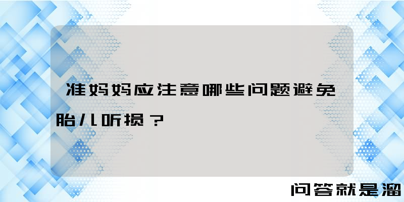 准妈妈应注意哪些问题避免胎儿听损？