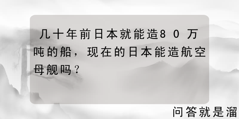 几十年前日本就能造80万吨的船，现在的日本能造航空母舰吗？