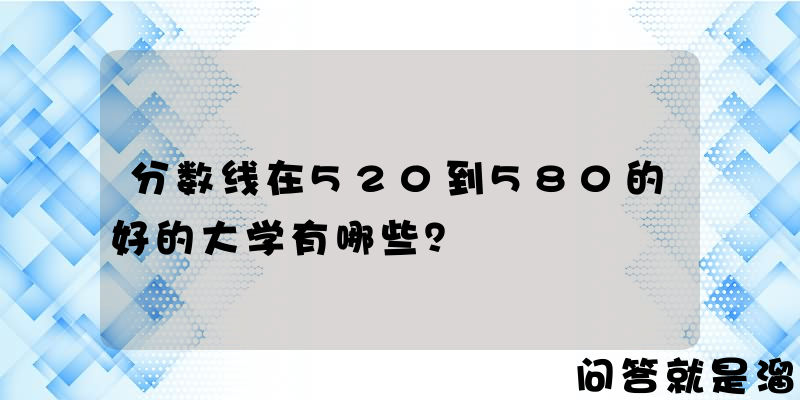 分数线在520到580的好的大学有哪些？