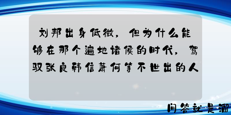 刘邦出身低微，但为什么能够在那个遍地诸侯的时代，驾驭张良韩信萧何等不世出的人才？