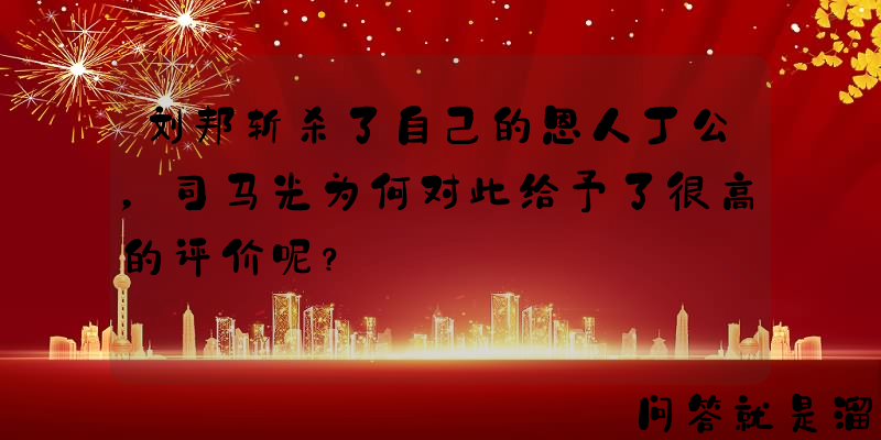 刘邦斩杀了自己的恩人丁公，司马光为何对此给予了很高的评价呢？