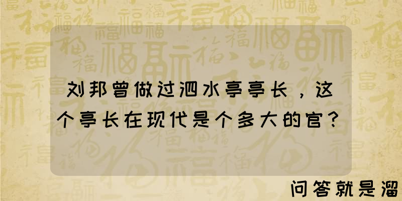 刘邦曾做过泗水亭亭长，这个亭长在现代是个多大的官？