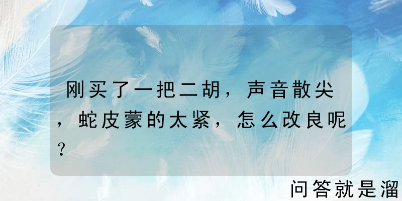 刚买了一把二胡，声音散尖，蛇皮蒙的太紧，怎么改良呢？