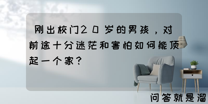 刚出校门20岁的男孩，对前途十分迷茫和害怕如何能顶起一个家？