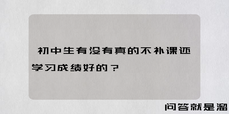 初中生有没有真的不补课还学习成绩好的？